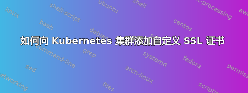 如何向 Kubernetes 集群添加自定义 SSL 证书