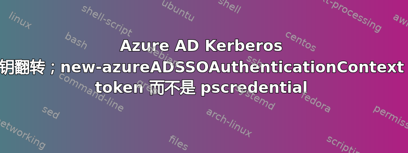 Azure AD Kerberos 解密密钥翻转；new-azureADSSOAuthenticationContext；使用 token 而不是 pscredential