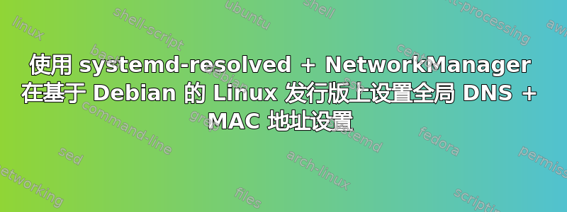 使用 systemd-resolved + NetworkManager 在基于 Debian 的 Linux 发行版上设置全局 DNS + MAC 地址设置