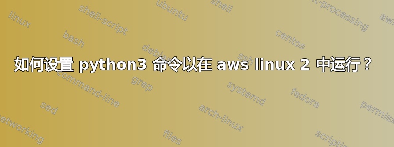 如何设置 python3 命令以在 aws linux 2 中运行？