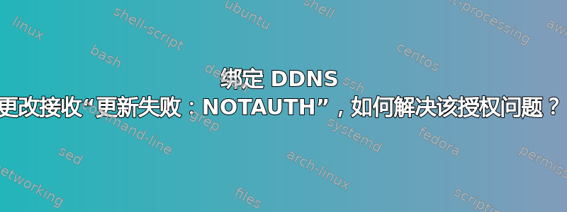 绑定 DDNS 更改接收“更新失败：NOTAUTH”，如何解决该授权问题？