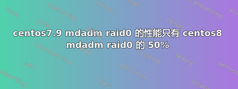 centos7.9 mdadm raid0 的性能只有 centos8 mdadm raid0 的 50%