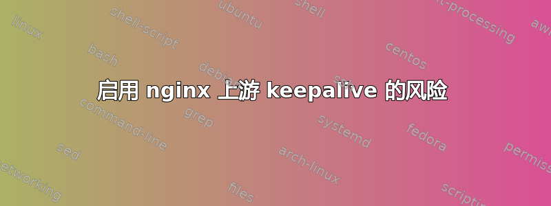 启用 nginx 上游 keepalive 的风险