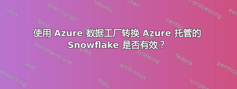 使用 Azure 数据工厂转换 Azure 托管的 Snowflake 是否有效？