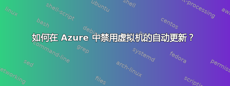 如何在 Azure 中禁用虚拟机的自动更新？