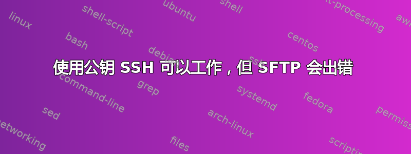 使用公钥 SSH 可以工作，但 SFTP 会出错