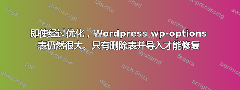 即使经过优化，Wordpress wp-options 表仍然很大。只有删除表并导入才能修复