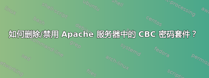 如何删除/禁用 Apache 服务器中的 CBC 密码套件？