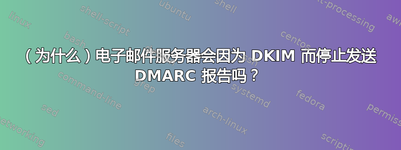 （为什么）电子邮件服务器会因为 DKIM 而停止发送 DMARC 报告吗？