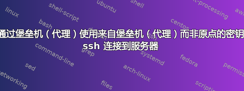 如何通过堡垒机（代理）使用来自堡垒机（代理）而非原点的密钥通过 ssh 连接到服务器