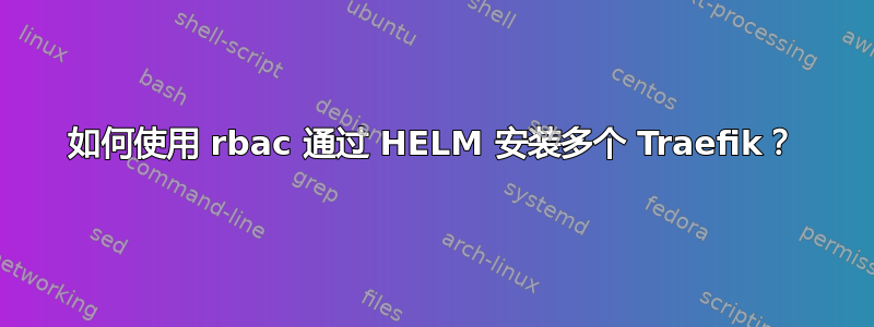 如何使用 rbac 通过 HELM 安装多个 Traefik？