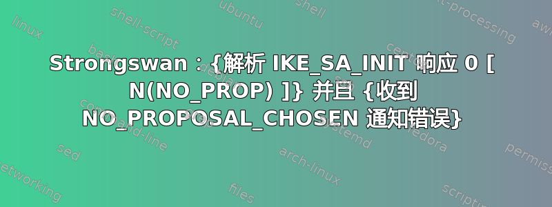 Strongswan：{解析 IKE_SA_INIT 响应 0 [ N(NO_PROP) ]} 并且 {收到 NO_PROPOSAL_CHOSEN 通知错误}