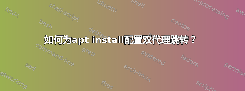 如何为apt install配置双代理跳转？