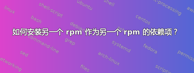 如何安装另一个 rpm 作为另一个 rpm 的依赖项？