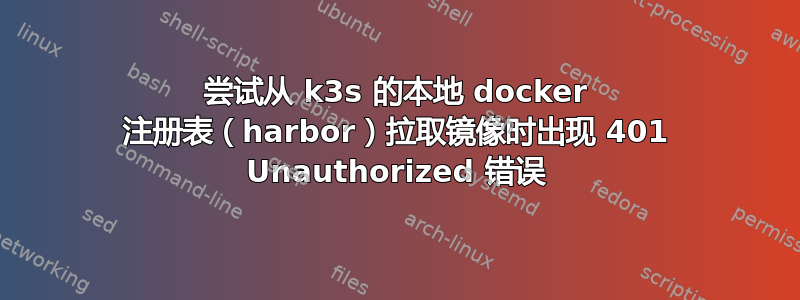 尝试从 k3s 的本地 docker 注册表（harbor）拉取镜像时出现 401 Unauthorized 错误