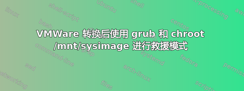 VMWare 转换后使用 grub 和 chroot /mnt/sysimage 进行救援模式