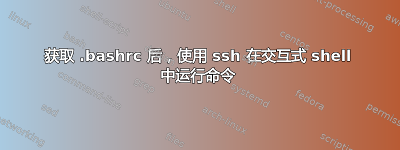 获取 .bashrc 后，使用 ssh 在交互式 shell 中运行命令