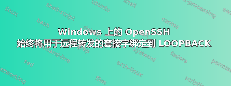 Windows 上的 OpenSSH 始终将用于远程转发的套接字绑定到 LOOPBACK