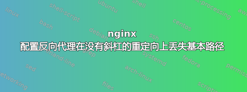 nginx 配置反向代理在没有斜杠的重定向上丢失基本路径