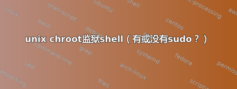 unix chroot监狱shell（有或没有sudo？）