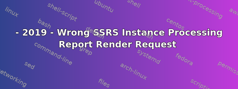 2016 - 2019 - Wrong SSRS Instance Processing Report Render Request