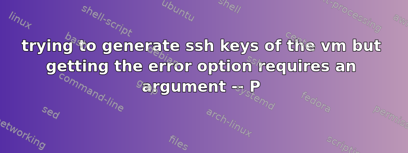 trying to generate ssh keys of the vm but getting the error option requires an argument -- P