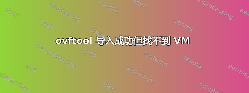 ovftool 导入成功但找不到 VM