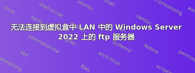 无法连接到虚拟盒中 LAN 中的 Windows Server 2022 上的 ftp 服务器