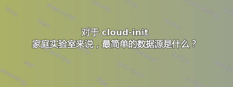 对于 cloud-init 家庭实验室来说，最简单的数据源是什么？