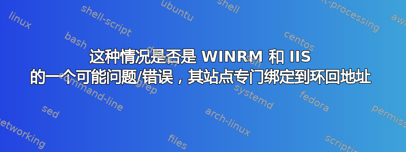 这种情况是否是 WINRM 和 IIS 的一个可能问题/错误，其站点专门绑定到环回地址