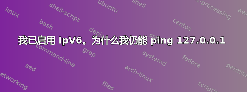 我已启用 IpV6。为什么我仍能 ping 127.0.0.1