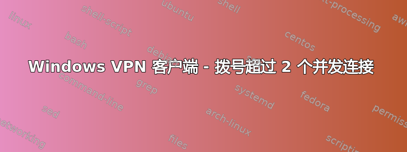 Windows VPN 客户端 - 拨号超过 2 个并发连接