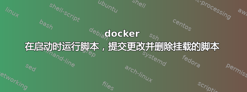 docker 在启动时运行脚本，提交更改并删除挂载的脚本