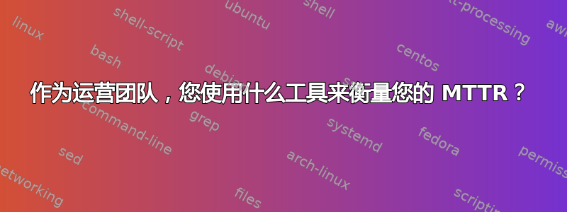 作为运营团队，您使用什么工具来衡量您的 MTTR？