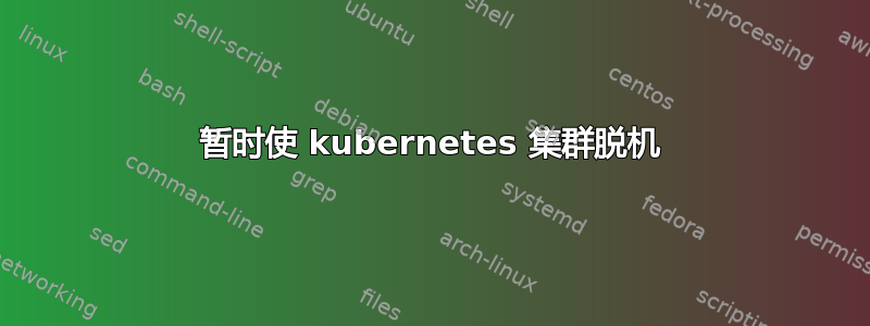 暂时使 kubernetes 集群脱机