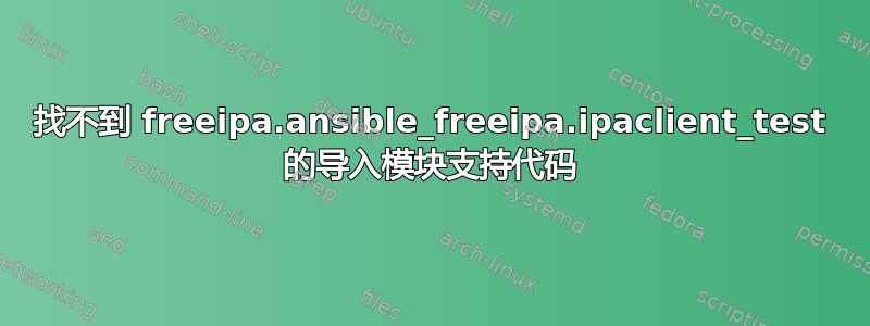 找不到 freeipa.ansible_freeipa.ipaclient_test 的导入模块支持代码