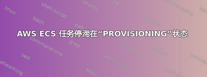 AWS ECS 任务停滞在“PROVISIONING”状态