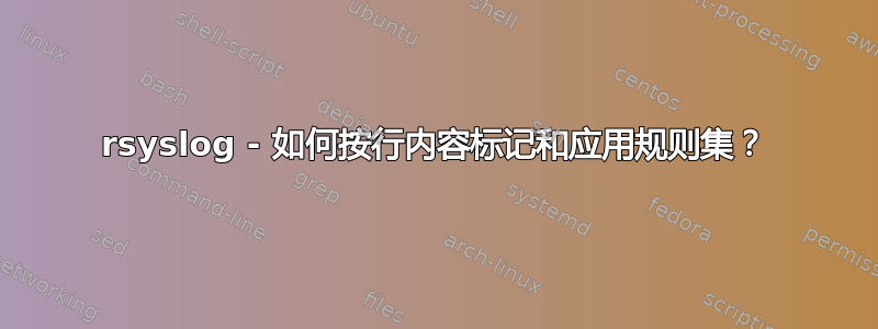 rsyslog - 如何按行内容标记和应用规则集？