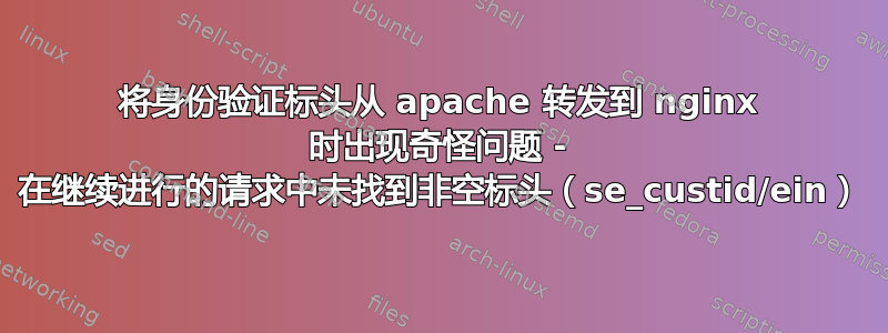 将身份验证标头从 apache 转发到 nginx 时出现奇怪问题 - 在继续进行的请求中未找到非空标头（se_custid/ein）