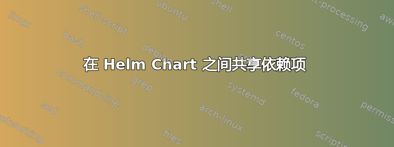 在 Helm Chart 之间共享依赖项