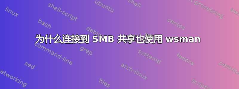 为什么连接到 SMB 共享也使用 wsman