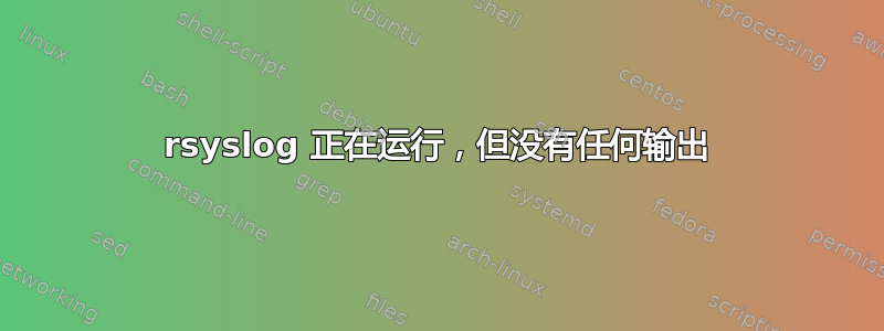 rsyslog 正在运行，但没有任何输出