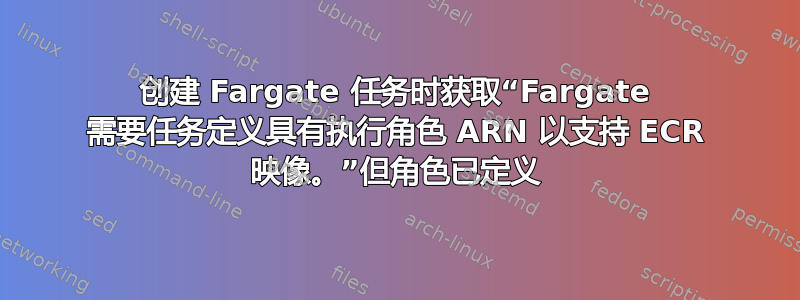 创建 Fargate 任务时获取“Fargate 需要任务定义具有执行角色 ARN 以支持 ECR 映像。”但角色已定义