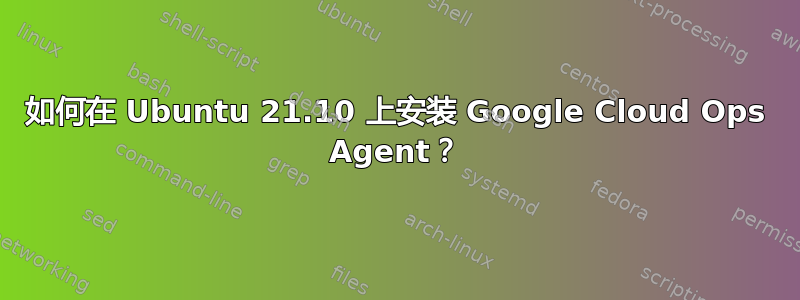 如何在 Ubuntu 21.10 上安装 Google Cloud Ops Agent？