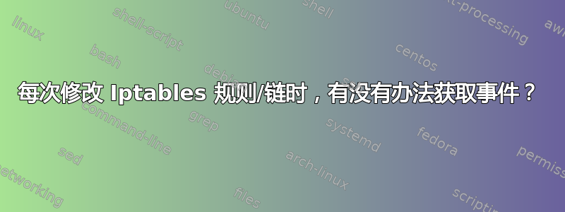 每次修改 Iptables 规则/链时，有没有办法获取事件？