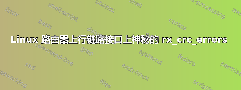 Linux 路由器上行链路接口上神秘的 rx_crc_errors