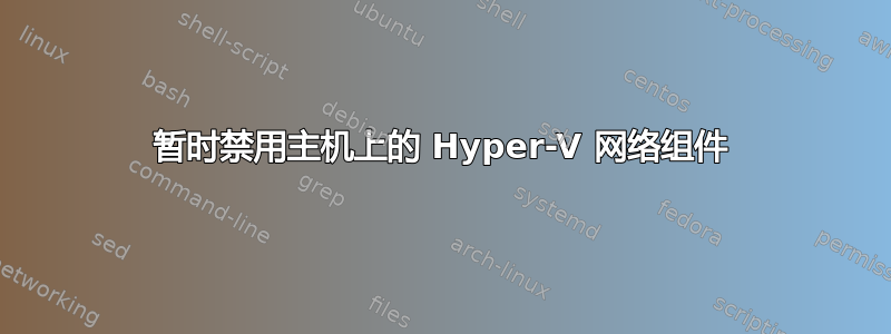 暂时禁用主机上的 Hyper-V 网络组件