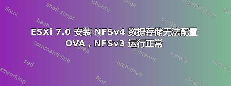 ESXi 7.0 安装 NFSv4 数据存储无法配置 OVA，NFSv3 运行正常