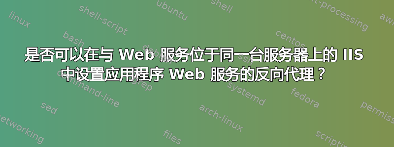 是否可以在与 Web 服务位于同一台服务器上的 IIS 中设置应用程序 Web 服务的反向代理？