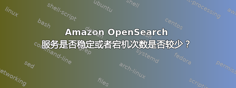 Amazon OpenSearch 服务是否稳定或者宕机次数是否较少？